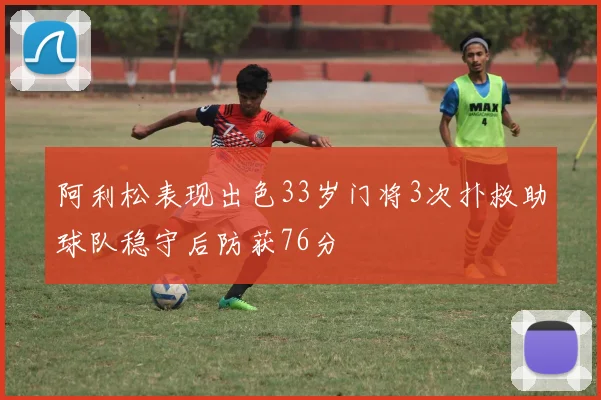 阿利松表现出色33岁门将3次扑救助球队稳守后防获76分