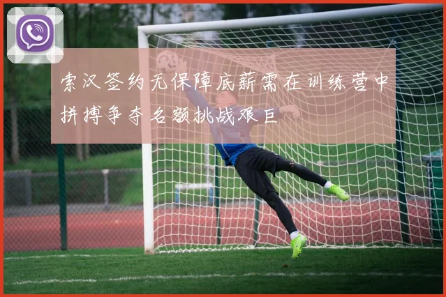 索汉签约无保障底薪需在训练营中拼搏争夺名额挑战艰巨
