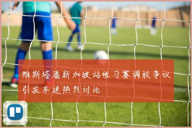 维斯塔潘新加坡站练习赛调校争议引发车迷热烈讨论