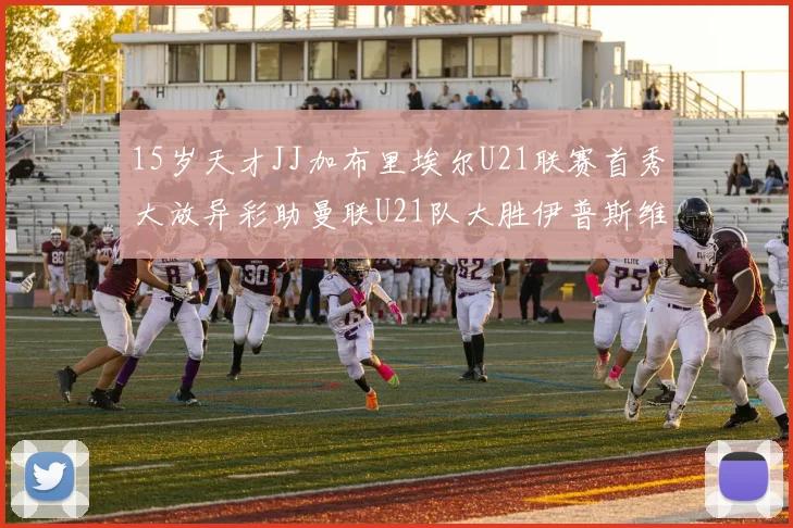 15岁天才JJ加布里埃尔U21联赛首秀大放异彩助曼联U21队大胜伊普斯维奇