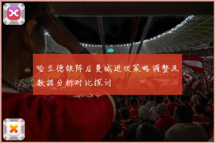 哈兰德缺阵后曼城进攻策略调整及数据分析对比探讨