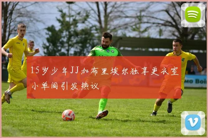 15岁少年JJ加布里埃尔独享更衣室小单间引发热议