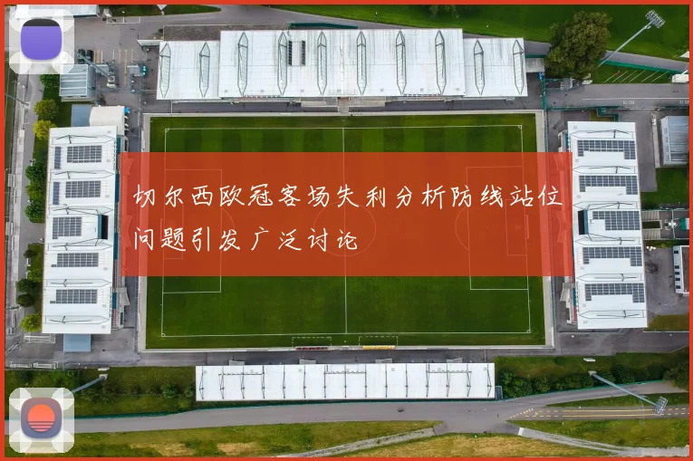 切尔西欧冠客场失利分析防线站位问题引发广泛讨论